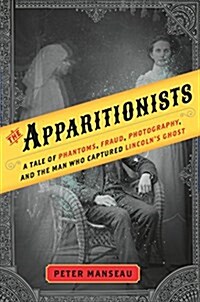 The Apparitionists: A Tale of Phantoms, Fraud, Photography, and the Man Who Captured Lincolns Ghost (Hardcover)