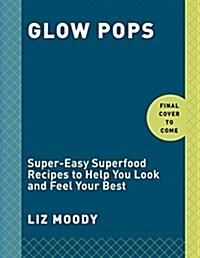 Glow Pops: Super-Easy Superfood Recipes to Help You Look and Feel Your Best: A Cookbook (Hardcover)