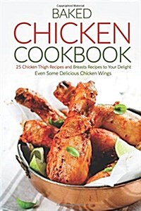 Baked Chicken Cookbook: 25 Chicken Thigh Recipes and Breasts Recipes to Your Delight - Even Some Delicious Chicken Wings (Paperback)
