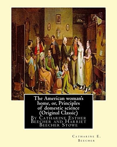 The American womans home, or, Principles of domestic science (Original Classic): being a guide to the formation and maintenance of economical, health (Paperback)