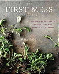 The First Mess Cookbook: Vibrant Plant-Based Recipes to Eat Well Through the Seasons (Hardcover)