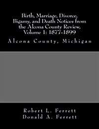 Birth, Marriage, Divorce, Bigamy, and Death Notices from the Alcona County Review, Volume 1: 1877-1899 (Paperback)