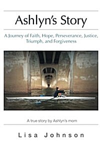 Ashlyns Story: A Journey of Faith, Hope, Perseverance, Justice, Triumph, Forgiveness (Paperback)
