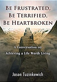 Be Frustrated, Be Terrified, Be Heartbroken: A Conversation on Achieving a Life Worth Living (Hardcover)