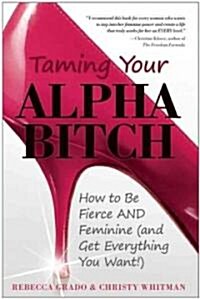 Taming Your Alpha Bitch: How to Be Fierce and Feminine (and Get Everything You Want!) (Paperback)