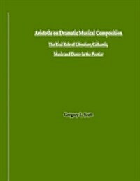 Aristotle on Dramatic Musical Composition: The Real Role of Literature, Catharsis, Music and Dance in the Poetics (Paperback)