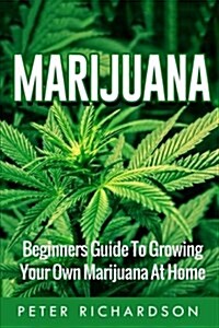 Marijuana: Beginners Guide to Growing Your Own Marijuana at Home: Beginners Guide to Growing Your Own Marijuana at Home (Paperback)
