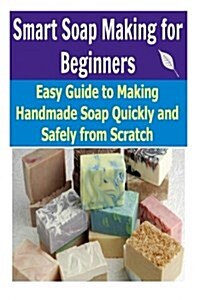 Smart Soap Making for Beginners: Easy Guide to Making Handmade Soap Quickly and Safely from Scratch (Paperback)