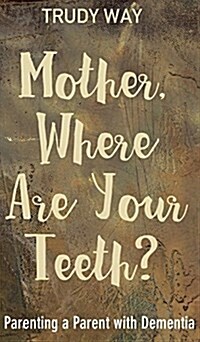 Mother, Where Are Your Teeth?: Parenting a Parent with Dementia (Hardcover)