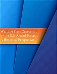 Wartime Press Censorship by the U.S. Armed Forces: An Historical Perspective (Paperback)