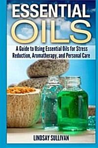 Essential Oils: A Guide to Using Essential Oils for Stress Reduction, Aromatherapy and Personal Care (Paperback)