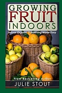 Growing Fruit Indoors: Indoor Organic Gardening Made Easy (Paperback)