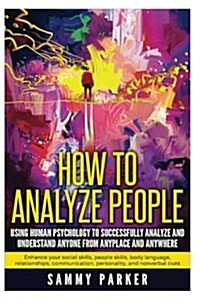 How to Analyze People: Using Human Psychology to Successfully Understand Anyone from Anyplace and Anywhere: Enhance Your Social Skills, Peopl (Paperback)