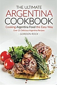 The Ultimate Argentina Cookbook - Cooking Argentina Food the Easy Way: Over 25 Delicious Argentina Recipes (Paperback)