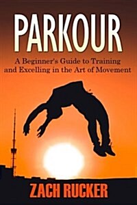 Parkour: A Beginners Guide to Training and Excelling in the Art of Movement (Paperback)
