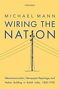 Wiring the Nation: Telecommunication, Newspaper-Reportage, and Nation Building in British India, 1850-1930 (Hardcover)