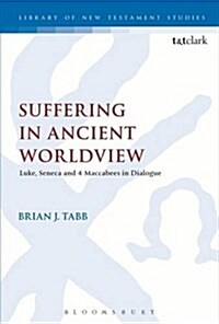 Suffering in Ancient Worldview : Luke, Seneca and 4 Maccabees in Dialogue (Hardcover)