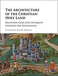 The Architecture of the Christian Holy Land : Reception from Late Antiquity Through the Renaissance (Hardcover)
