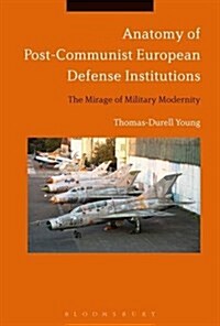 Anatomy of Post-Communist European Defense Institutions : The Mirage of Military Modernity (Hardcover)