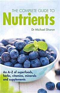 The Complete Guide to Nutrients : An A-Z of Superfoods, Herbs, Vitamins, Minerals and Supplements (Hardcover)