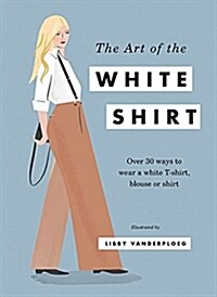 The Art of the White Shirt : Over 30 Ways to Wear a White T-Shirt, Blouse or Shirt (Hardcover)
