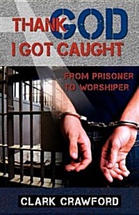 Thank God I Got Caught: From Prisoner to Worshiper (Paperback)