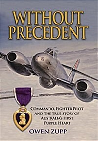 Without Precedent: Commando, Fighter Pilot and the True Story of Australias First Purple Heart (Hardcover)