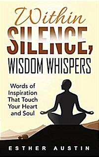 Within Silence Wisdom Whispers: Words of Inspiration That Touch Your Heart and Soul (Paperback, 2016)