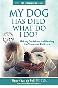 My Dog Has Died: What Do I Do?: Making Decisions and Healing the Trauma of Pet Loss (Paperback)