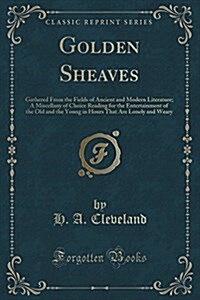 Golden Sheaves: Gathered from the Fields of Ancient and Modern Literature; A Miscellany of Choice Reading for the Entertainment of the (Paperback)
