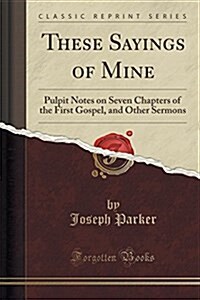 These Sayings of Mine: Pulpit Notes on Seven Chapters of the First Gospel, and Other Sermons (Classic Reprint) (Paperback)