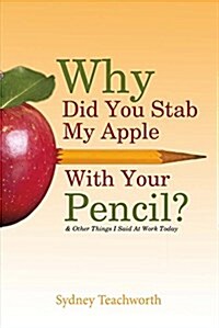 Why Did You Stab My Apple with Your Pencil?: & Other Things I Said at Work Today Volume 1 (Paperback)