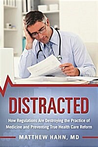 Distracted: How Regulations Are Destroying the Practice of Medicine and Preventing True Health-Care Reform (Hardcover)