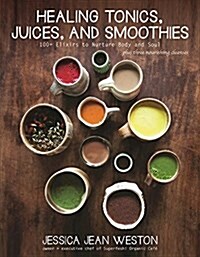 Healing Tonics, Juices, and Smoothies: 100+ Elixirs to Nurture Body and Soul (Hardcover)
