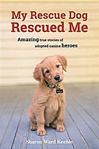 My Rescue Dog Rescued Me: Amazing True Stories of Adopted Canine Heroes (Hardcover)