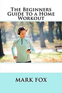 The Beginners Guide to a Home Workout (Paperback)