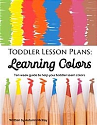 Toddler Lesson Plans: Learning Colors: Ten Week Guide to Help Your Toddler Learn Colors (Paperback)