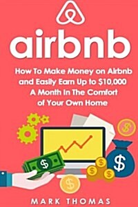 Airbnb: How to Make Money on Airbnb and Easily Earn Up to $10,000 a Month in the (Paperback)