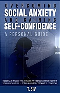 Overcoming Social Anxiety and Gaining Self-Confidence: A Personal Guide: The Complete Personal Guide to Helping You Free Yourself from the Grip of Soc (Paperback)