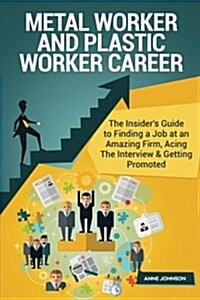 Metal Worker and Plastic Worker Career (Special Edition): The Insiders Guide to Finding a Job at an Amazing Firm, Acing the Interview & Getting Promo (Paperback)