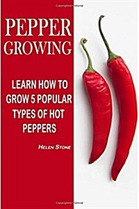 Pepper Growing: Learn How to Grow 5 Popular Types of Hot Peppers: (How to Grow Chili Peppers, Homegrown Chili Peppers, Organic Gardeni (Paperback)