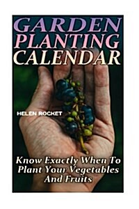 Garden Planting Calendar: Know Exactly When to Plant Your Vegetables and Fruits: (Growing Calendar, Gardening Calendar, Garden, Gardening, Plant (Paperback)