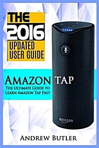 Amazon Tap: The Ultimate Guide to Learn Amazon Tap Fast (Amazon Tap, User Manual, Smart Devices, Web Services, Digital Media, Amaz (Paperback)