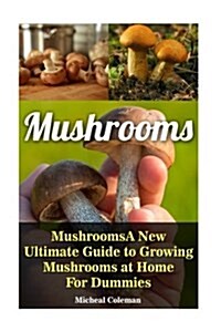 Mushrooms: A New Ultimate Guide to Growing Mushrooms at Home for Dummies: (Mushroom Farming, How to Grow Oyster Mushrooms, Edible (Paperback)