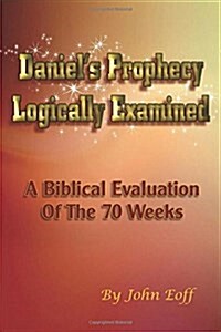 Daniels Prophecy Logically Examined: A Biblical Evaluation of the 70 Weeks (Paperback)