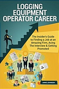 Logging Equipment Operator Career (Special Edition): The Insiders Guide to Finding a Job at an Amazing Firm, Acing the Interview & Getting Promoted (Paperback)