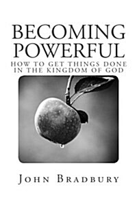 Becoming Powerful: How to Get Things Done in the Kingdom of God (Paperback)