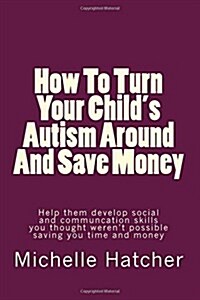 How to Turn Your Childs Autism Around and Save Money: Help Them Develop Social and Communcation Skills You Thought Werent Possible Saving You Time a (Paperback)