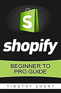 Shopify: Beginner to Pro Guide - The Comprehensive Guide: (Shopify, Shopify Pro, Shopify Store, Shopify Dropshipping, Shopify B (Paperback)