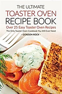 The Ultimate Toaster Oven Recipe Book - Over 25 Easy Toaster Oven Recipes: The Only Toaster Oven Cookbook You Will Ever Need (Paperback)